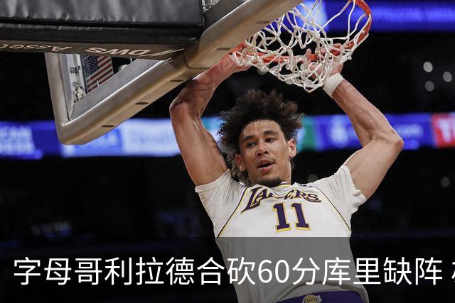 字母哥利拉德合砍60分库里缺阵 雄鹿力克勇士